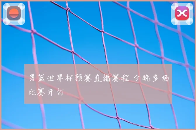 男篮世界杯预赛直播赛程 今晚多场比赛开打