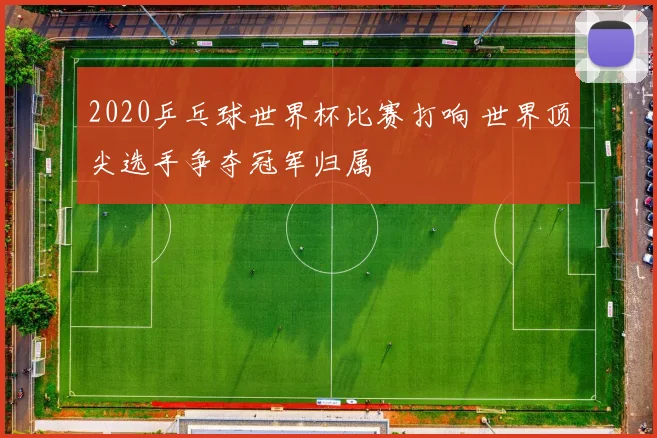 2020乒乓球世界杯比赛打响 世界顶尖选手争夺冠军归属