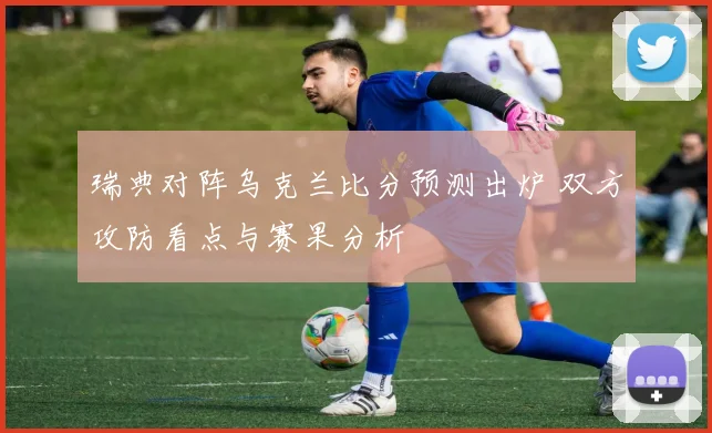 瑞典对阵乌克兰比分预测出炉 双方攻防看点与赛果分析