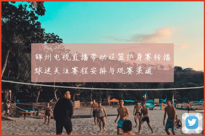 锦州电视直播带动辽篮热身赛转播球迷关注赛程安排与观赛渠道