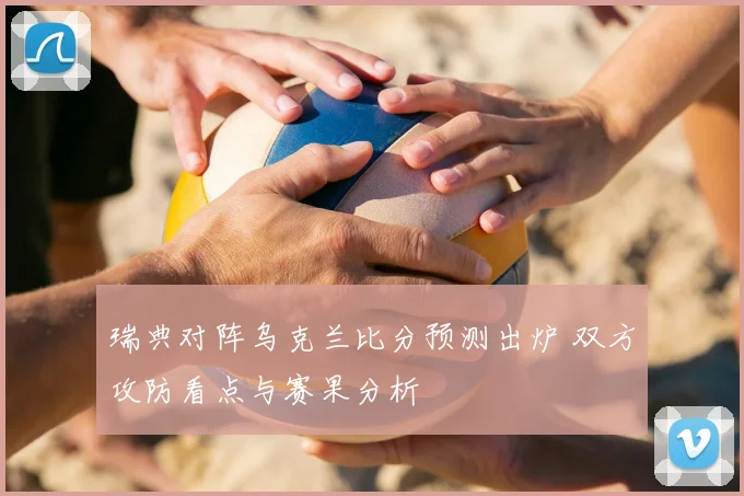 瑞典对阵乌克兰比分预测出炉 双方攻防看点与赛果分析