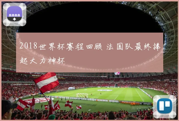 2018世界杯赛程回顾 法国队最终捧起大力神杯