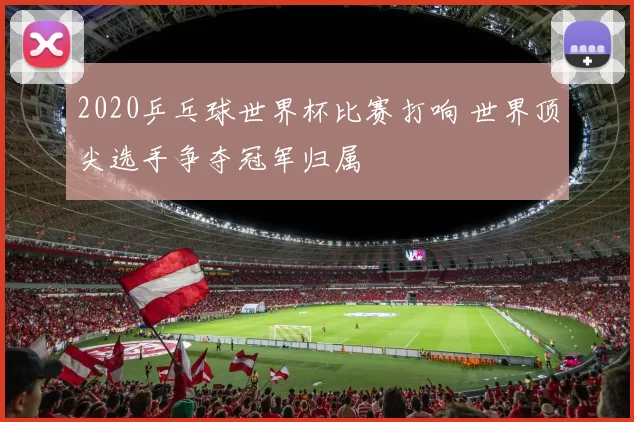 2020乒乓球世界杯比赛打响 世界顶尖选手争夺冠军归属