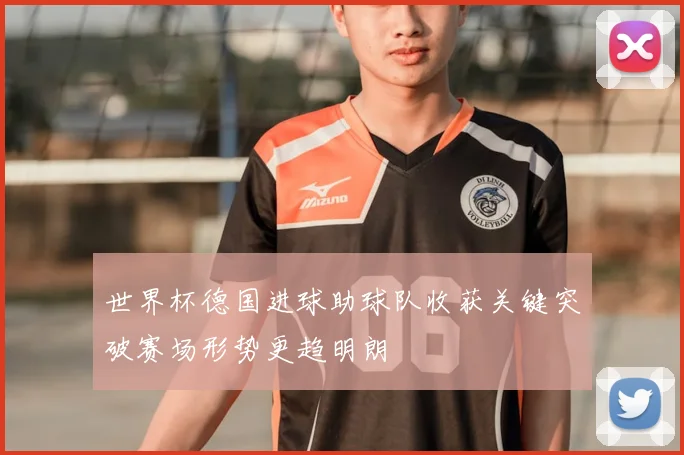 世界杯德国进球助球队收获关键突破赛场形势更趋明朗