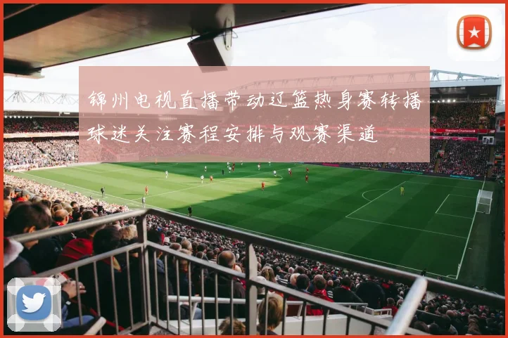 锦州电视直播带动辽篮热身赛转播球迷关注赛程安排与观赛渠道