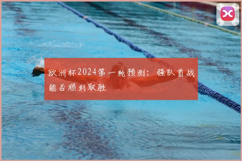 欧洲杯2024第一轮预测:强队首战能否顺利取胜