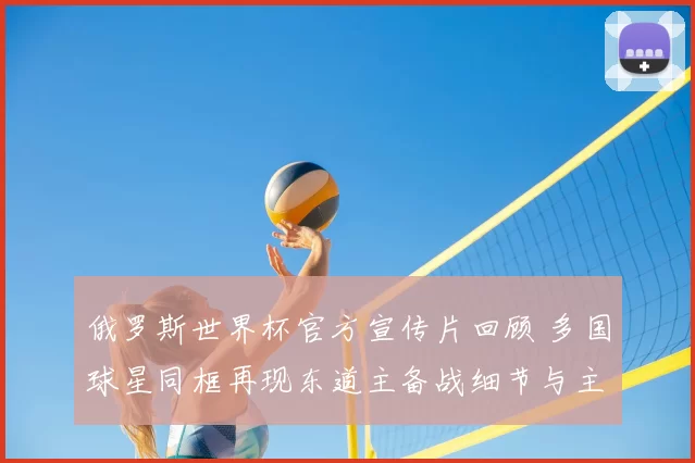 俄罗斯世界杯官方宣传片回顾 多国球星同框再现东道主备战细节与主场氛围