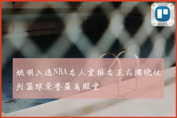 姚明入选NBA名人堂排名正式揭晓位列篮球荣誉最高殿堂