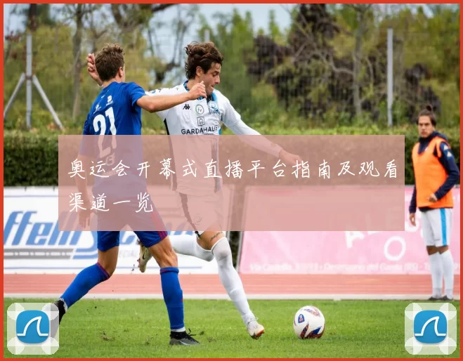 奥运会开幕式直播平台指南及观看渠道一览