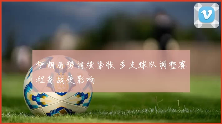 伊朗局势持续紧张 多支球队调整赛程备战受影响