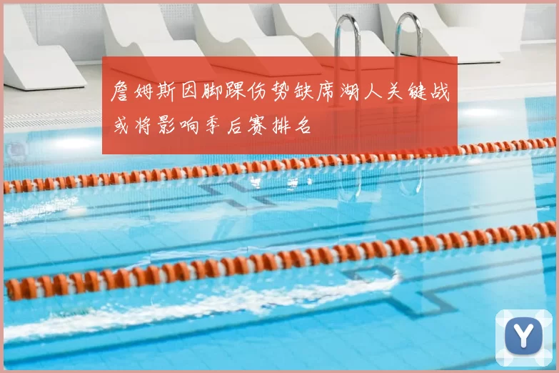 詹姆斯因脚踝伤势缺席湖人关键战或将影响季后赛排名