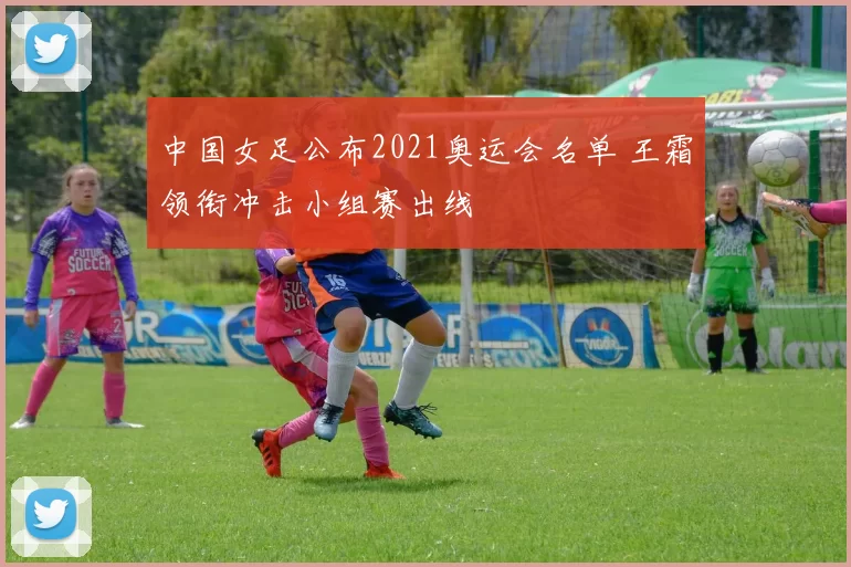 中国女足公布2021奥运会名单 王霜领衔冲击小组赛出线