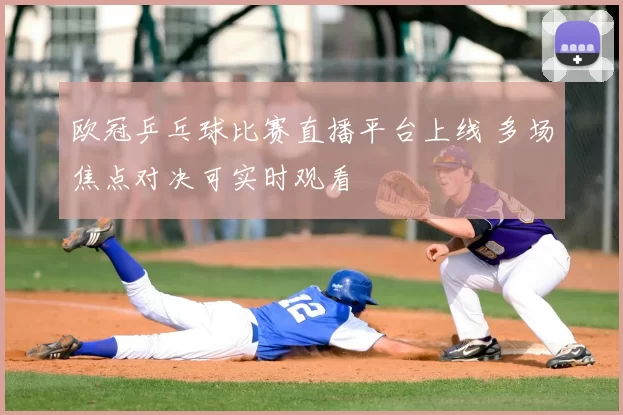 欧冠乒乓球比赛直播平台上线 多场焦点对决可实时观看