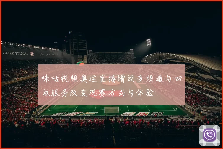 咪咕视频奥运直播增设多频道与回放服务改变观赛方式与体验