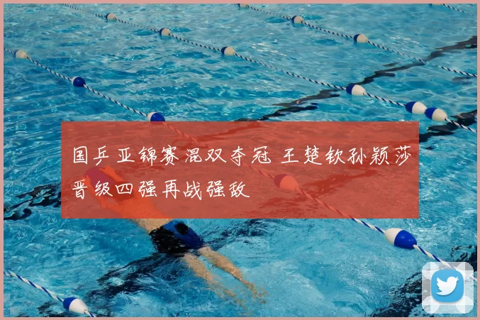国乒亚锦赛混双夺冠 王楚钦孙颖莎晋级四强再战强敌