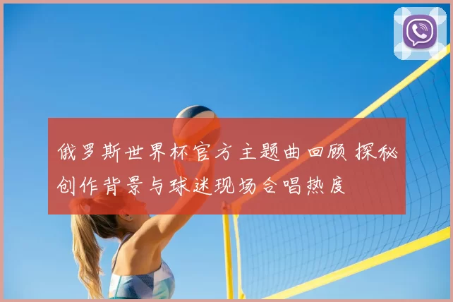 俄罗斯世界杯官方主题曲回顾 探秘创作背景与球迷现场合唱热度