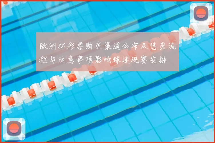 欧洲杯彩票购买渠道公布及售卖流程与注意事项影响球迷观赛安排