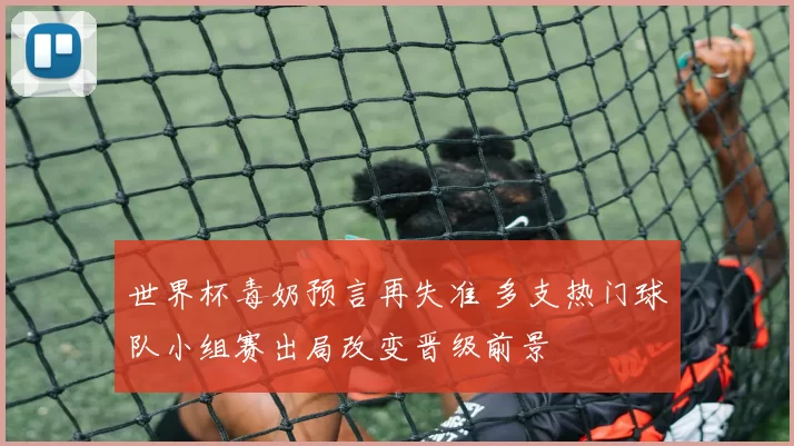 世界杯毒奶预言再失准 多支热门球队小组赛出局改变晋级前景