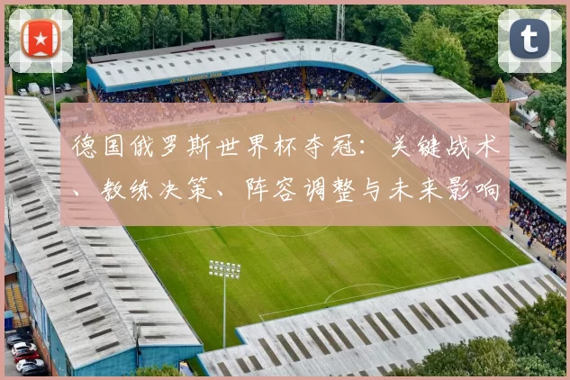 德国俄罗斯世界杯夺冠：关键战术、教练决策、阵容调整与未来影响