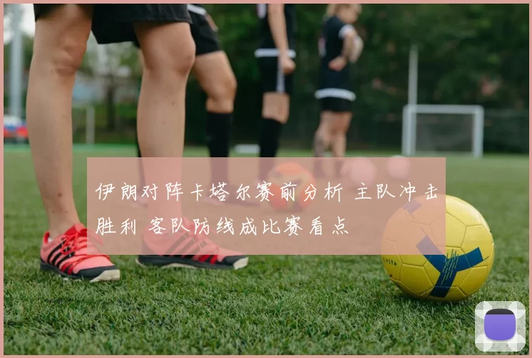 伊朗对阵卡塔尔赛前分析 主队冲击胜利 客队防线成比赛看点