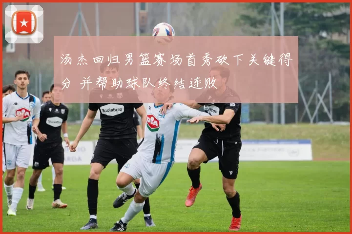 汤杰回归男篮赛场首秀砍下关键得分 并帮助球队终结连败