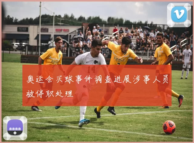 奥运会买球事件调查进展涉事人员被停职处理