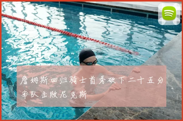 詹姆斯回归骑士首秀砍下二十五分率队击败尼克斯