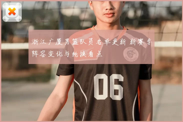 浙江广厦男篮队员名单更新 新赛季阵容变化与轮换看点