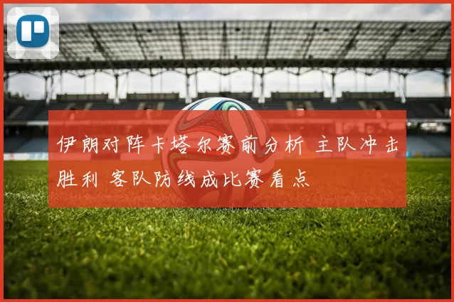 伊朗对阵卡塔尔赛前分析 主队冲击胜利 客队防线成比赛看点