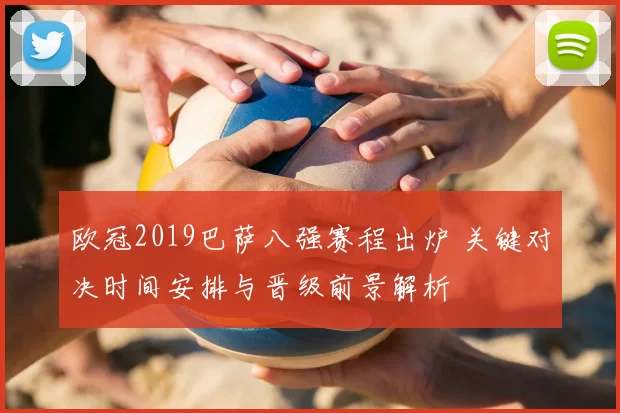 欧冠2019巴萨八强赛程出炉 关键对决时间安排与晋级前景解析