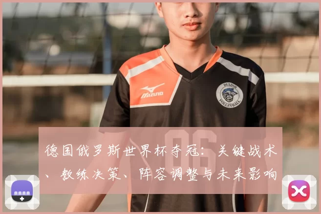 德国俄罗斯世界杯夺冠：关键战术、教练决策、阵容调整与未来影响