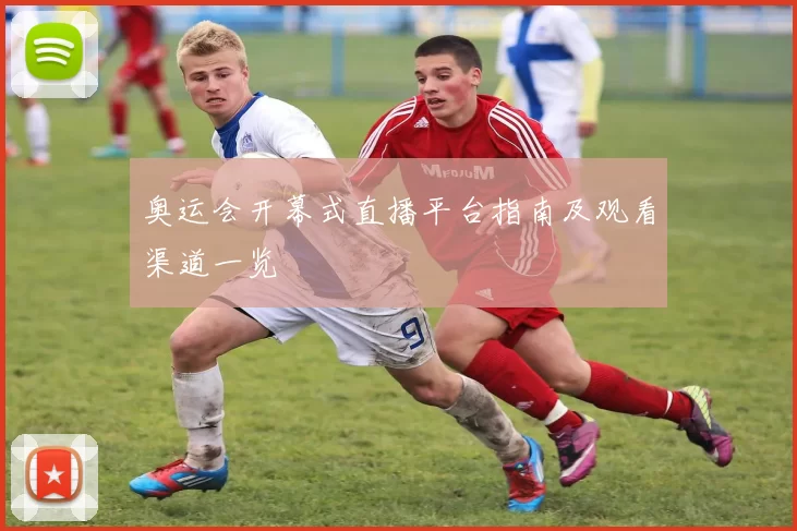 奥运会开幕式直播平台指南及观看渠道一览