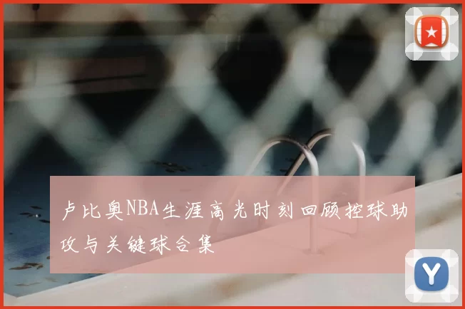 卢比奥NBA生涯高光时刻回顾控球助攻与关键球合集