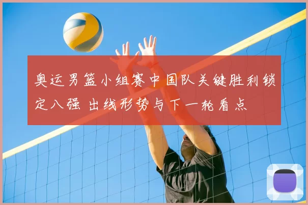 奥运男篮小组赛中国队关键胜利锁定八强 出线形势与下一轮看点