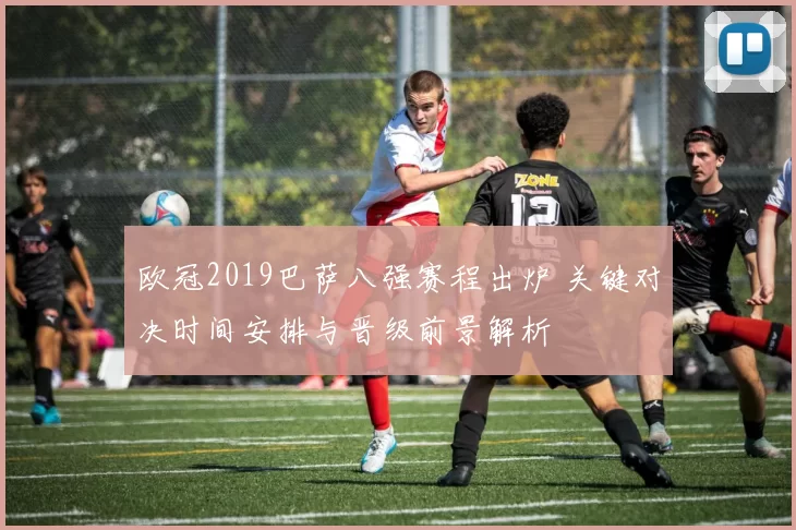 欧冠2019巴萨八强赛程出炉 关键对决时间安排与晋级前景解析