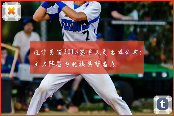 辽宁男篮2013赛季人员名单公布：主力阵容与轮换调整看点