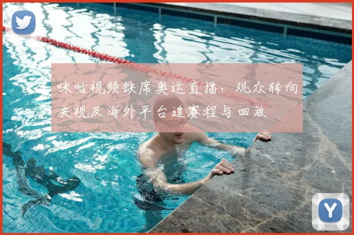 咪咕视频缺席奥运直播，观众转向央视及海外平台追赛程与回放