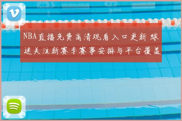 NBA直播免费高清观看入口更新 球迷关注新赛季赛事安排与平台覆盖情况