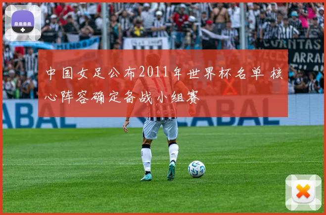 中国女足公布2011年世界杯名单 核心阵容确定备战小组赛
