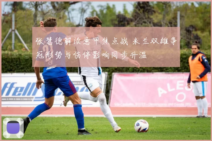 张慧德解读意甲焦点战 米兰双雄争冠形势与伤停影响同步升温