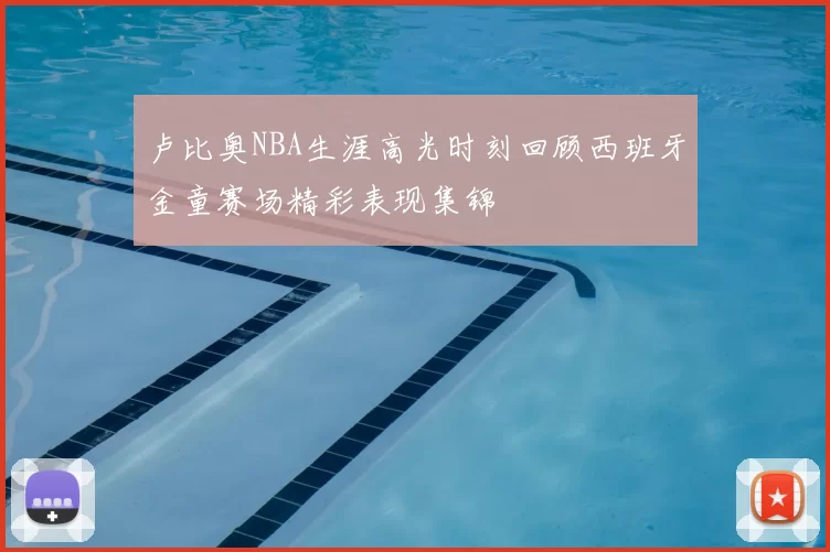 卢比奥NBA生涯高光时刻回顾西班牙金童赛场精彩表现集锦