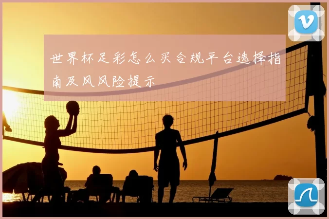 世界杯足彩怎么买合规平台选择指南及风风险提示