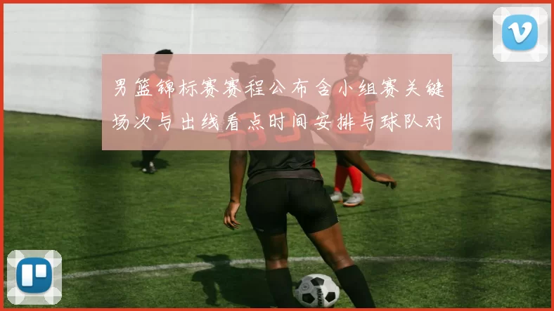 男篮锦标赛赛程公布含小组赛关键场次与出线看点时间安排与球队对比