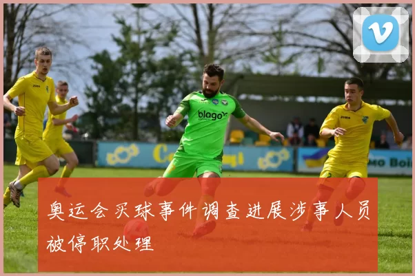 奥运会买球事件调查进展涉事人员被停职处理