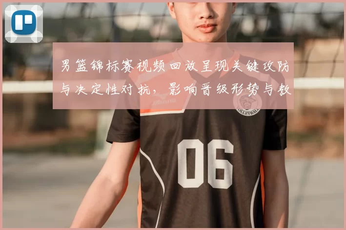 男篮锦标赛视频回放呈现关键攻防与决定性对抗，影响晋级形势与教练调整