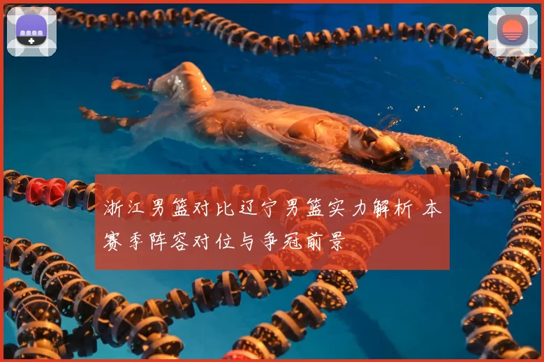 浙江男篮对比辽宁男篮实力解析 本赛季阵容对位与争冠前景