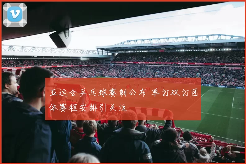 亚运会乒乓球赛制公布 单打双打团体赛程安排引关注