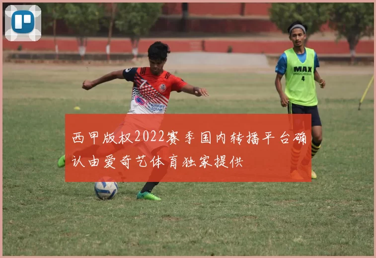 西甲版权2022赛季国内转播平台确认由爱奇艺体育独家提供