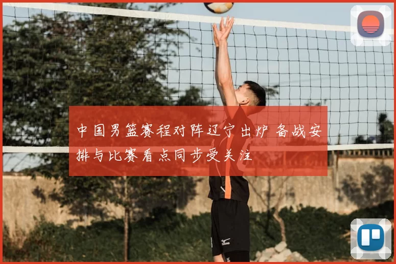 中国男篮赛程对阵辽宁出炉 备战安排与比赛看点同步受关注