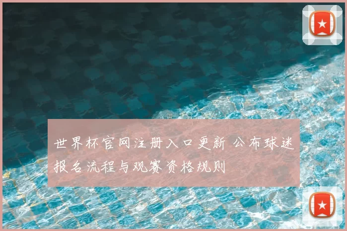世界杯官网注册入口更新 公布球迷报名流程与观赛资格规则